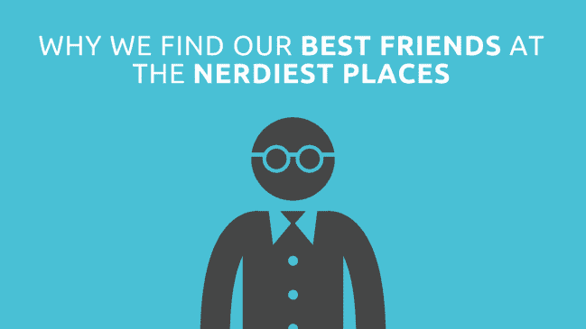 Why you find your best friends at the nerdiest places