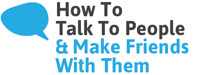 How to Talk to People and Make Friends With Them