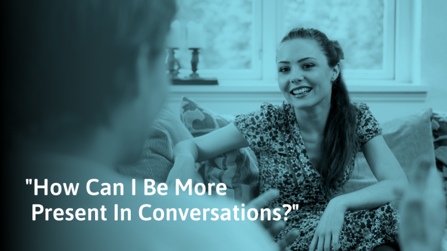 How To Be More Present And Mindful In Conversations