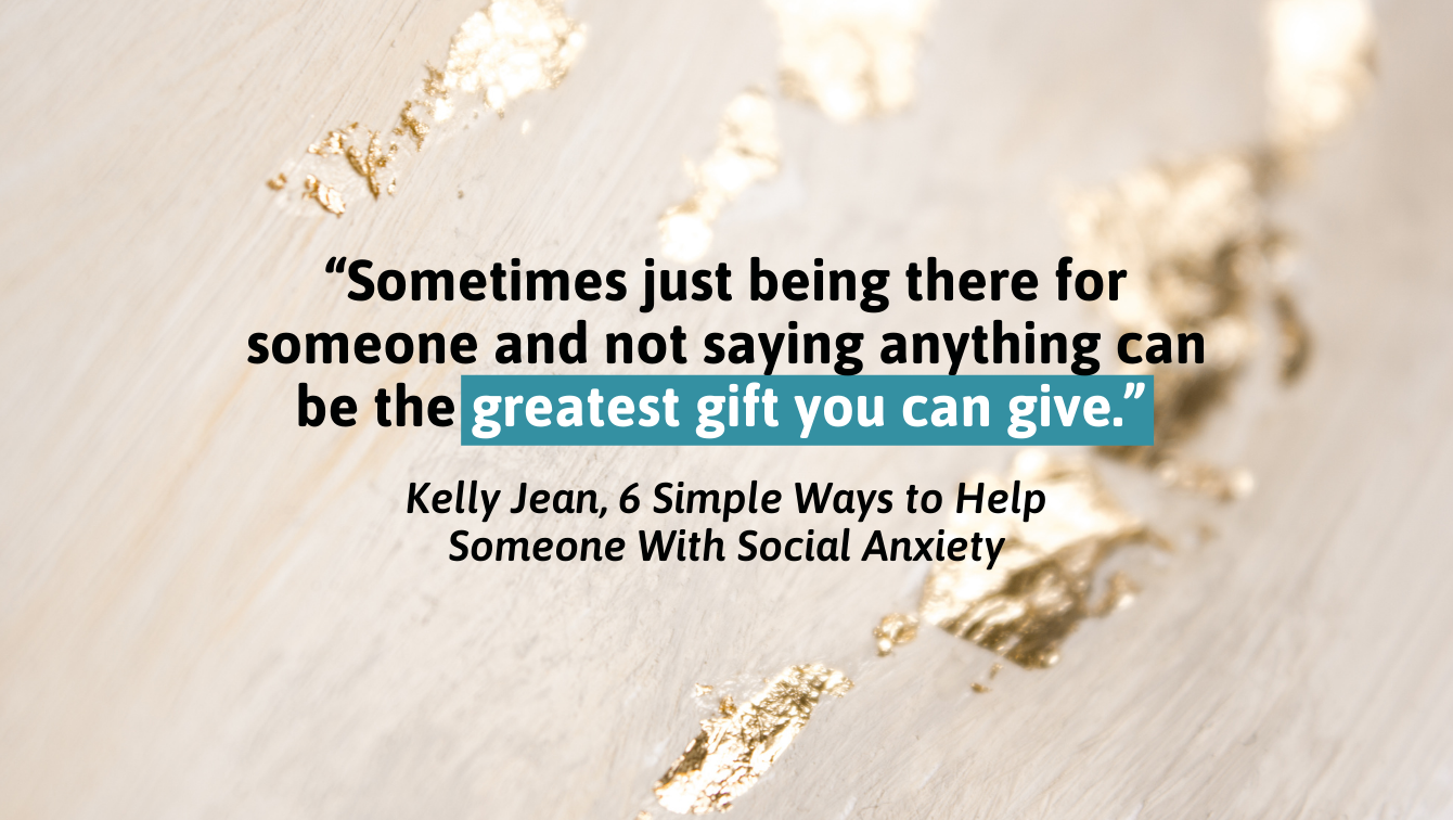 A picture of gold leaf with a quote by Kelly Jean, from "6 Simple Ways to Help Someone With Social Anxiety" that reads, "Sometimes just being there for someone and not saying anything can be the greatest gift you can give."