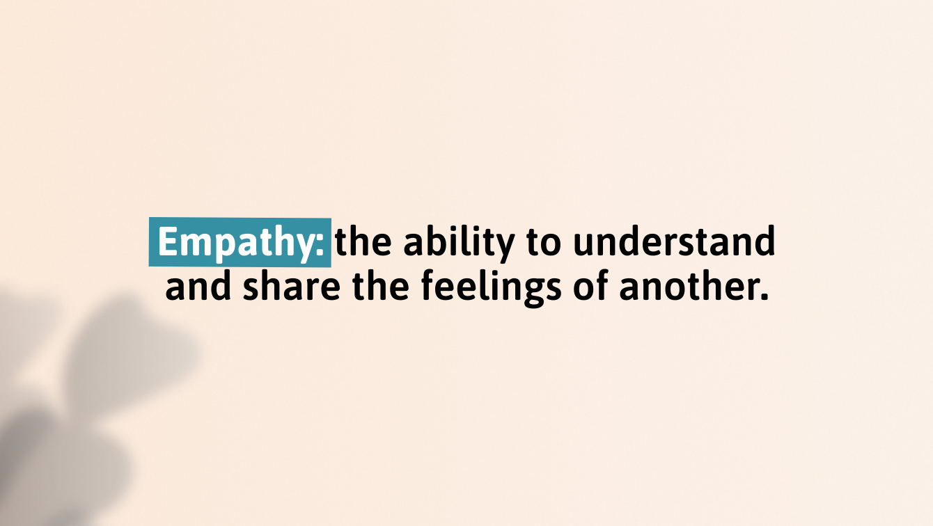 Empathy: the ability to understand and share the feelings of others.