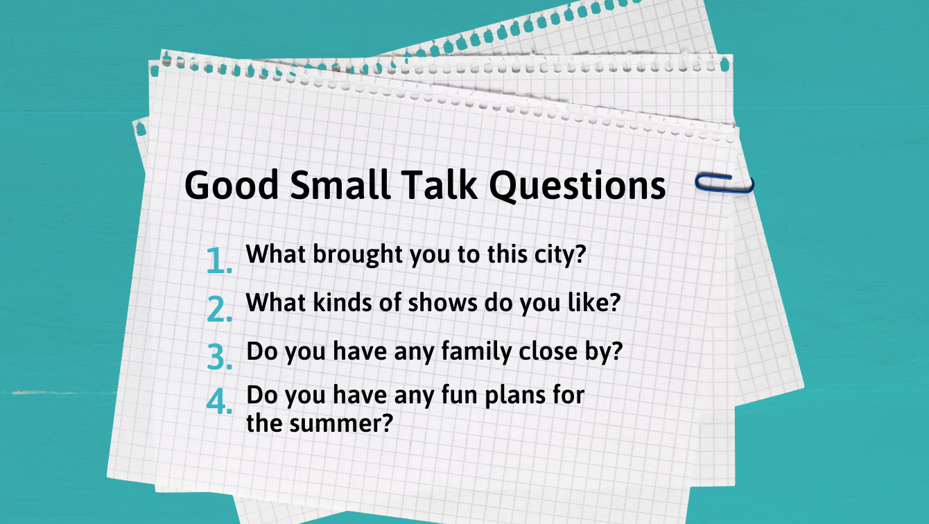 A sheet of paper with a list of Good Small Talk Questions written on it: 1. What brought you to this city? 2. What kinds of shows do you like? 3. Do you have any family close by? 4. Do you have any fun plans for the summer?
