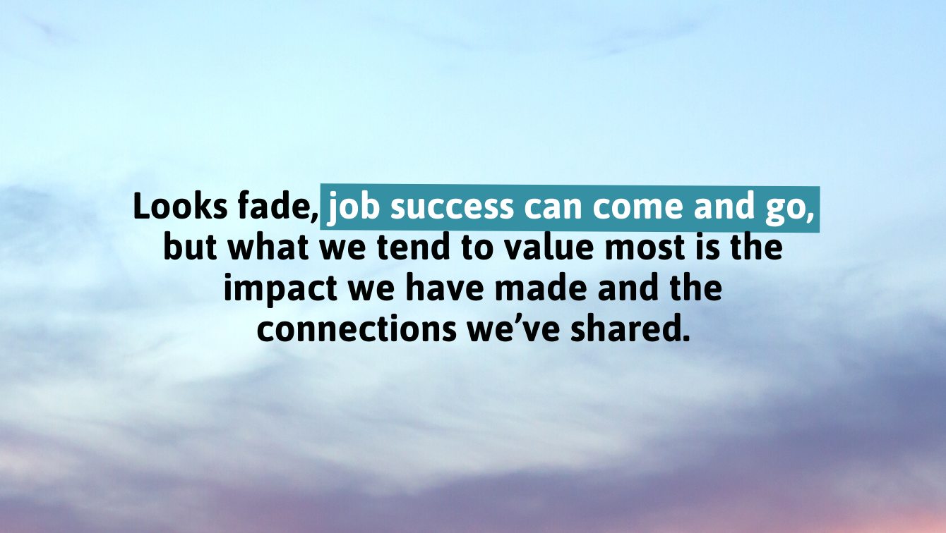 A quote saying, "Looks fade, job success can come and go, but what we tend to value most is the impact we have made and the connections we’ve shared."
