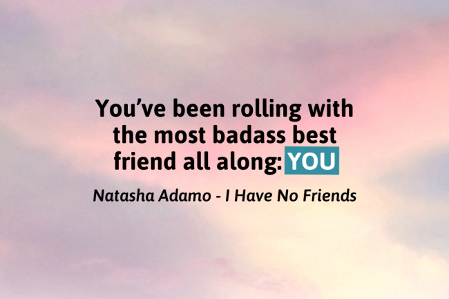 Natasha Adamo says: "You've been rolling with the most badass best friend all along: YOU." From 'I have no friends.'