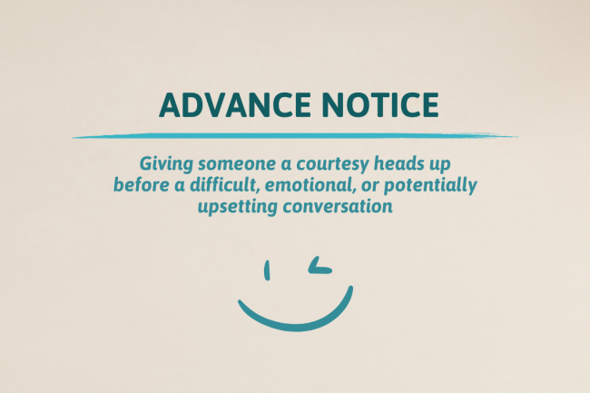 Advance notice: giving someone a courtesy heads up before a difficult, emotional, or potentially upsetting conversation. 