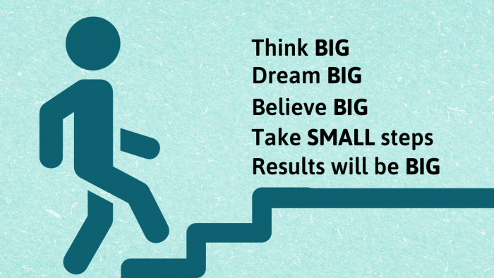 Think, dream, and believe big things, but take small steps to get big results.