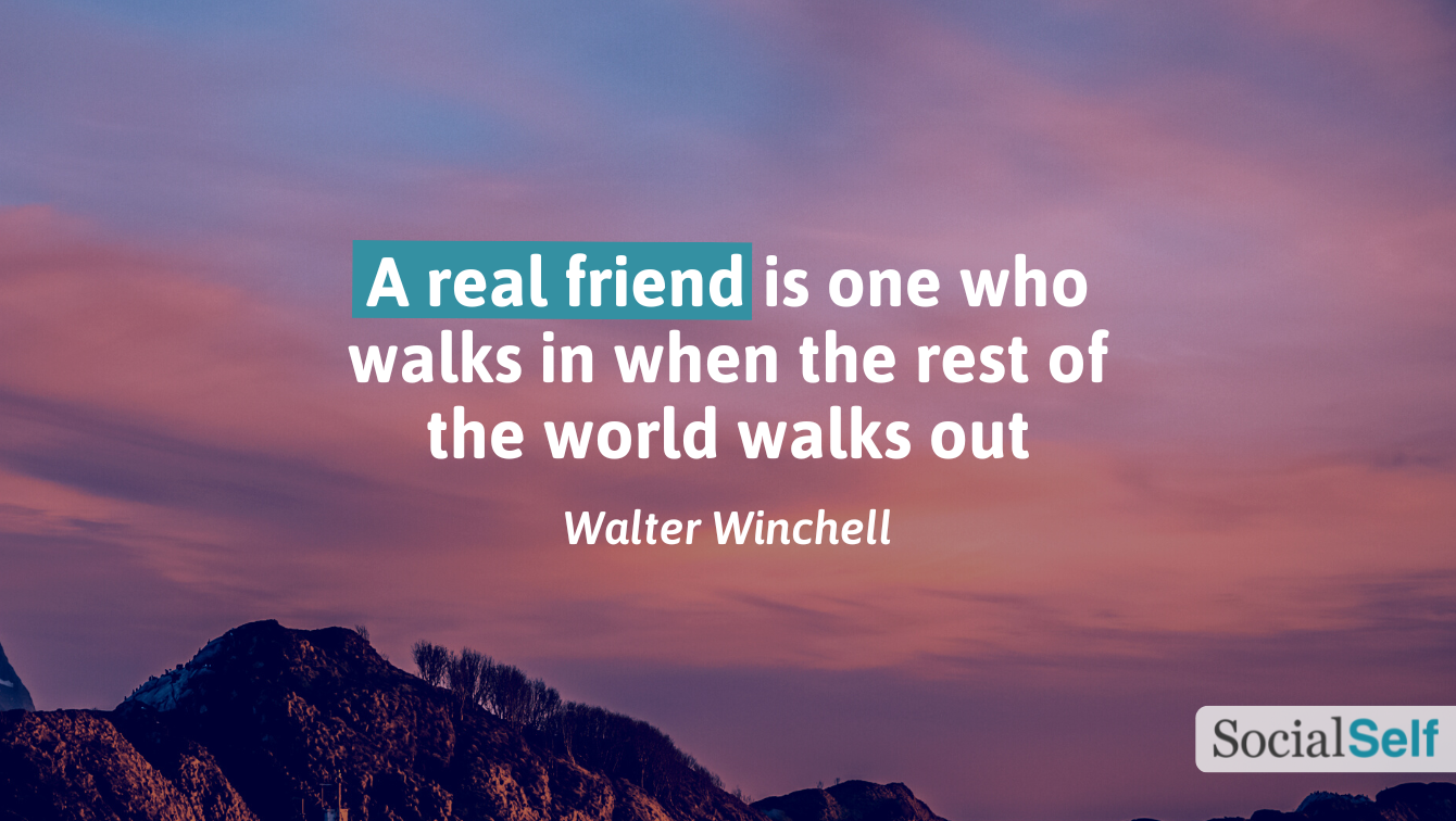 Walter Winchell's quote: "A real friend is one who walks in when the rest of the world walks out."